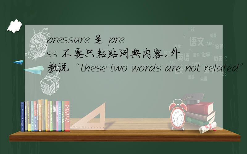 pressure 是 press 不要只粘贴词典内容,外教说“these two words are not related”,我知道pressure也是动词，我问的是pressure当名词讲的时候。