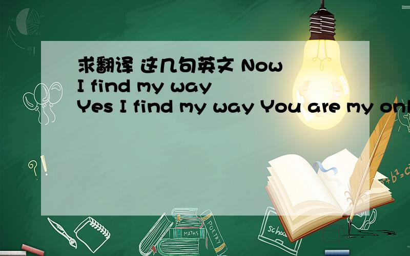 求翻译 这几句英文 Now I find my way Yes I find my way You are my only way Yeah