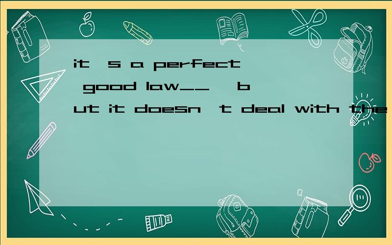 it's a perfect good law__ ,but it doesn't deal with the real problem.A as far as it goesB as long as it goesC so long as it goesD so far as i know