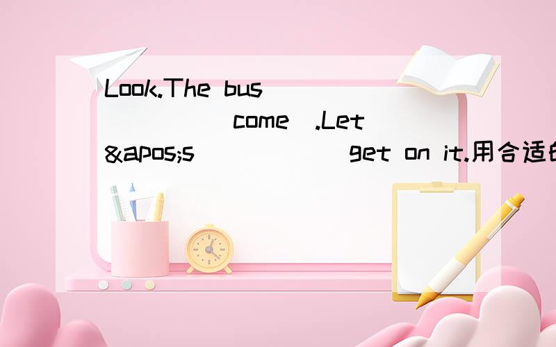 Look.The bus______(come).Let's_____(get on it.用合适的动词填空理由