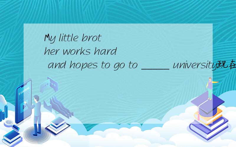 My little brother works hard and hopes to go to _____ university现在悬赏不一定是以后我给的带解答好的加分急选项：A.a B.An C.the D.不填