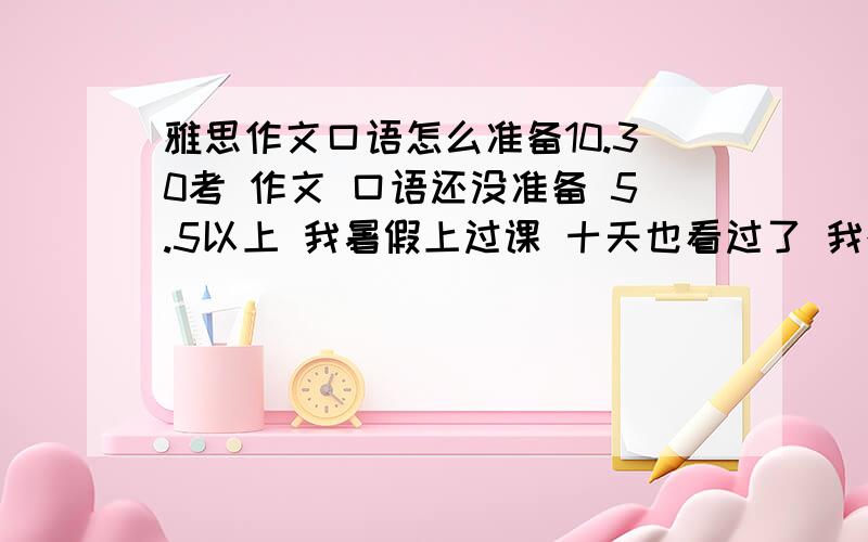 雅思作文口语怎么准备10.30考 作文 口语还没准备 5.5以上 我暑假上过课 十天也看过了 我想问作文要练哪里的题目 而口语主要part2 准备那些话题 给个链接