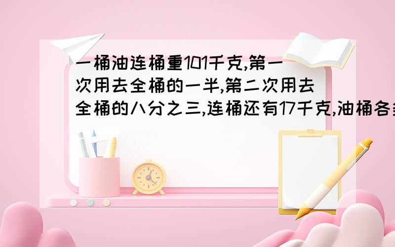 一桶油连桶重101千克,第一次用去全桶的一半,第二次用去全桶的八分之三,连桶还有17千克,油桶各多少千克?