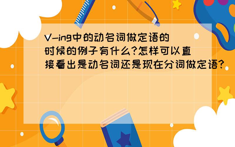 V-ing中的动名词做定语的时候的例子有什么?怎样可以直接看出是动名词还是现在分词做定语?