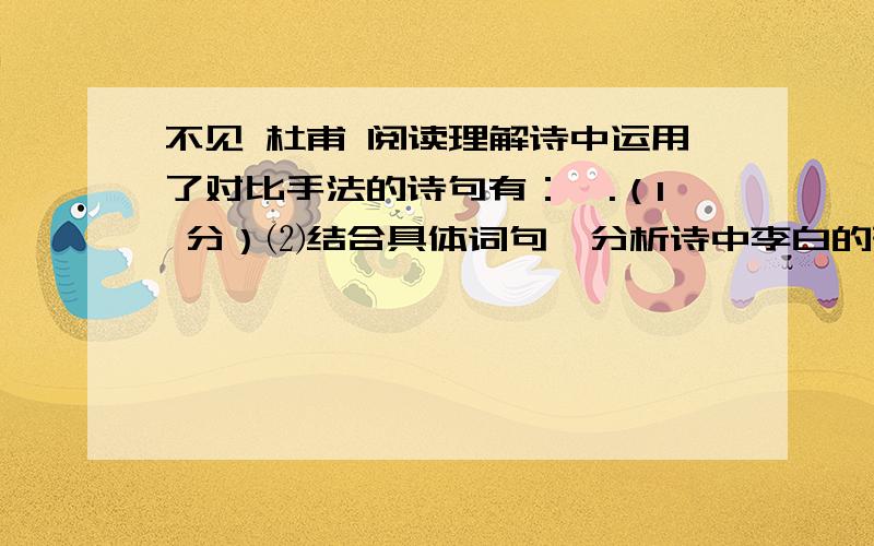 不见 杜甫 阅读理解诗中运用了对比手法的诗句有：,.（1 分）⑵结合具体词句,分析诗中李白的形象.（3 分）⑶阅读全诗,说说作者在诗歌中所表达的思想感情