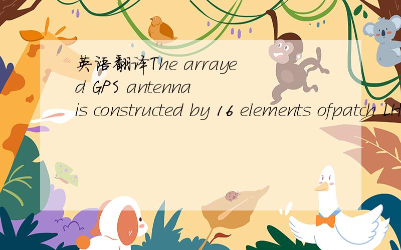 英语翻译The arrayed GPS antenna is constructed by 16 elements ofpatch LHCP antenna and the interval of each antenna elementis half wavelength of GPS radio wave.With the special designof arrayed configuration,the composite directional pattern ofth