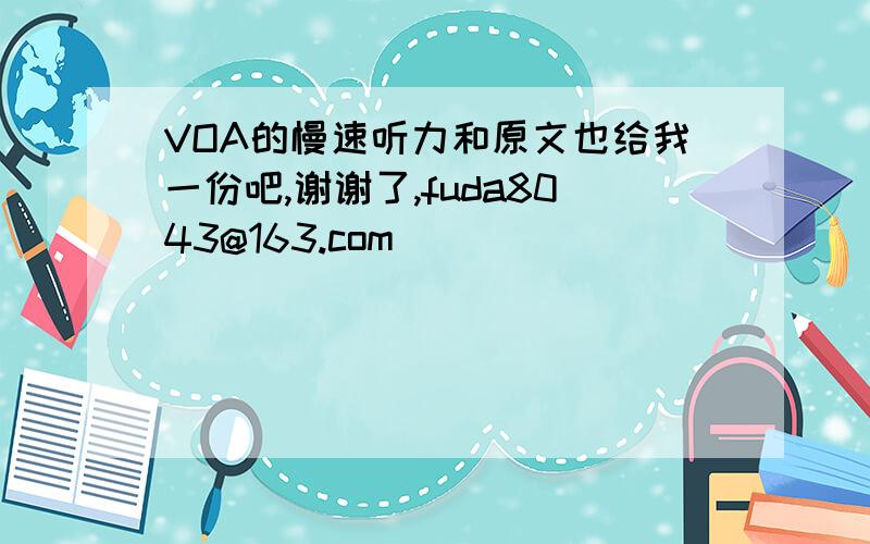 VOA的慢速听力和原文也给我一份吧,谢谢了,fuda8043@163.com