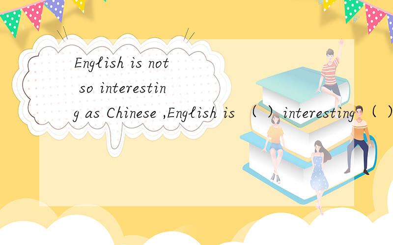 English is not so interesting as Chinese ,English is （ ）interesting （ ）Chinese 同义句转换!