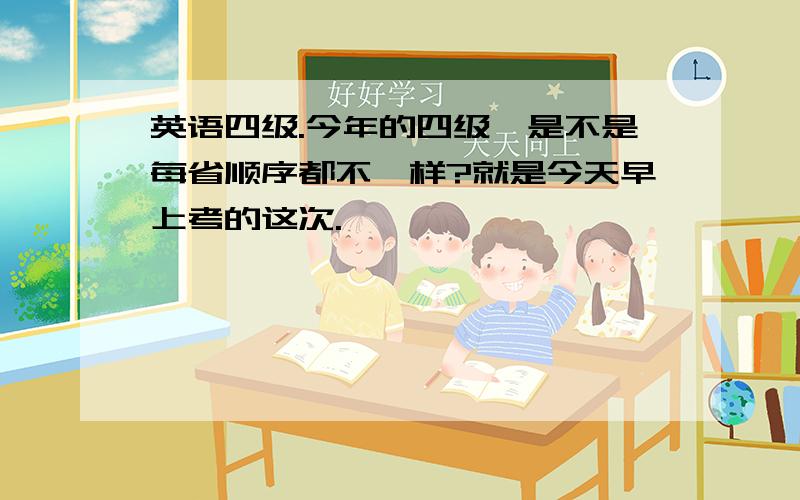 英语四级.今年的四级,是不是每省顺序都不一样?就是今天早上考的这次.