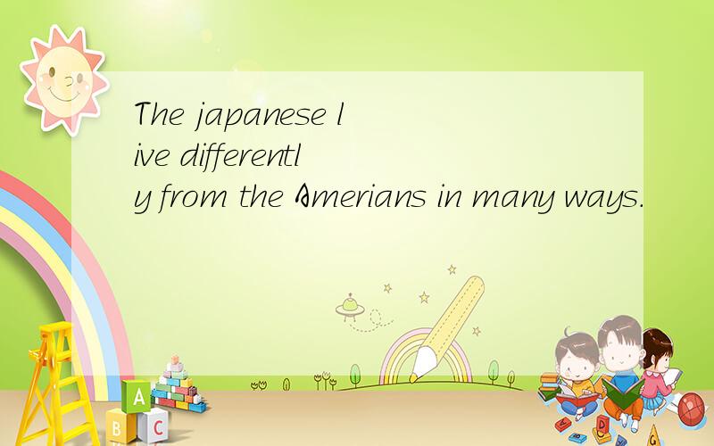 The japanese live differently from the Amerians in many ways.