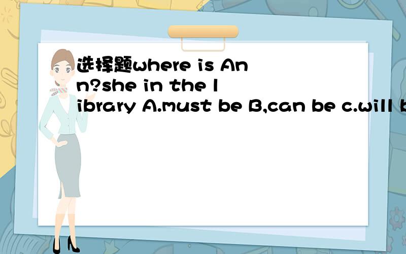 选择题where is Ann?she in the library A.must be B,can be c.will be d,would be