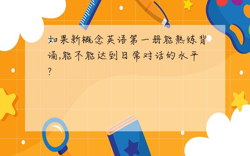 如果新概念英语第一册能熟练背诵,能不能达到日常对话的水平?