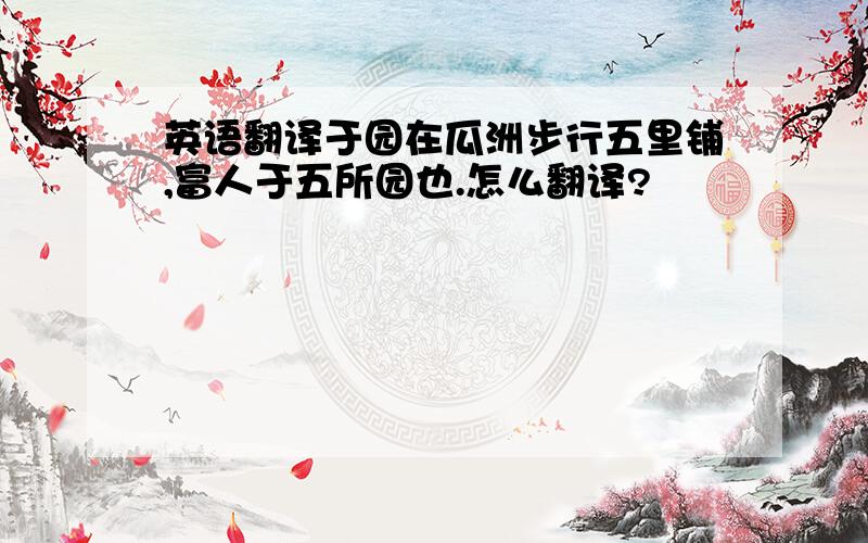 英语翻译于园在瓜洲步行五里铺,富人于五所园也.怎么翻译?