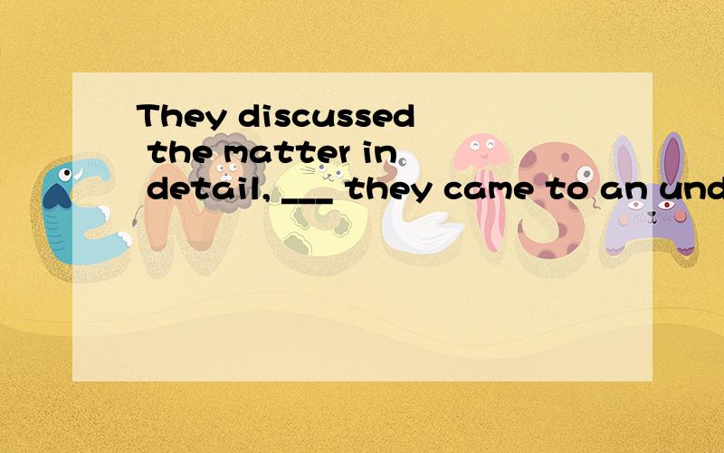 They discussed the matter in detail, ___ they came to an understanding.A.the resultB.the result thatC.with the result thatD.that with the result请高手指点!