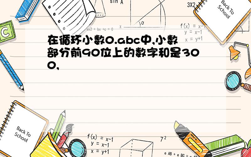 在循环小数0.abc中,小数部分前90位上的数字和是300,