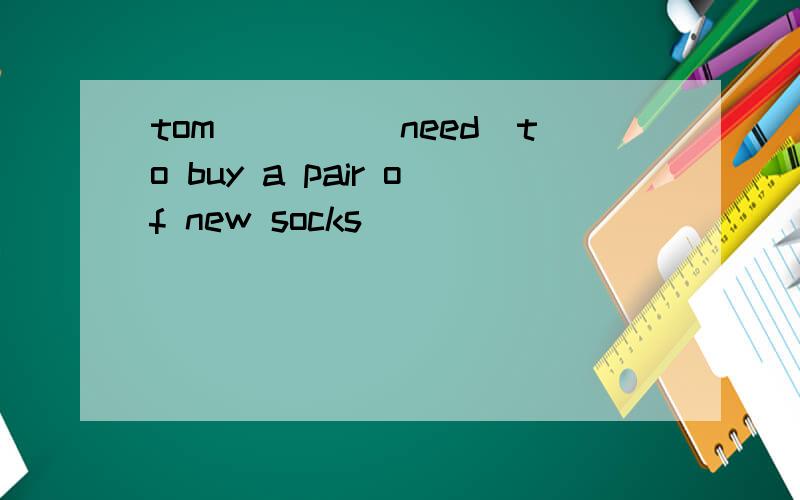 tom____(need)to buy a pair of new socks