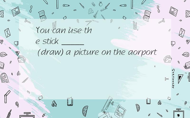 You can use the stick _____ (draw) a picture on the aorport