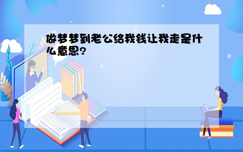 做梦梦到老公给我钱让我走是什么意思?