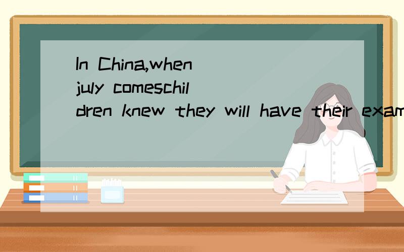 In China,when july comeschildren knew they will have their examintions and the school year will end以这段话开头的文章.找找!