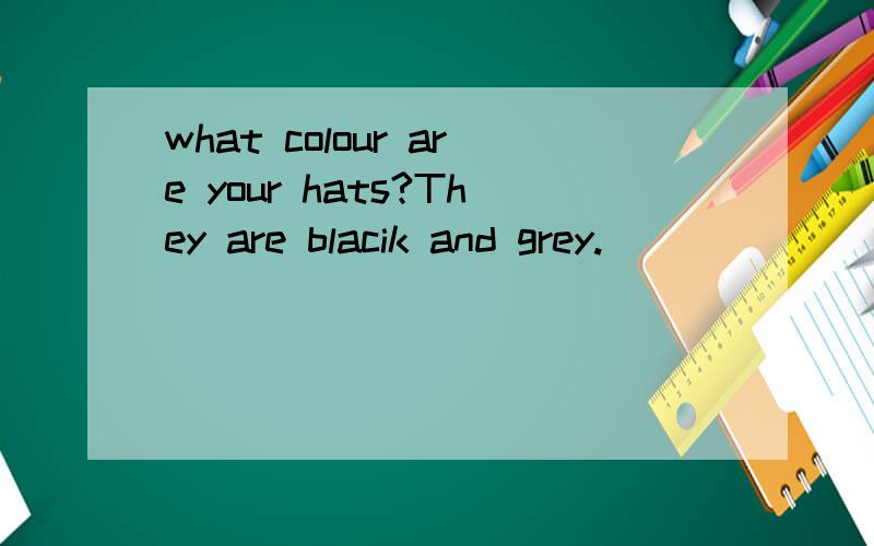 what colour are your hats?They are blacik and grey.