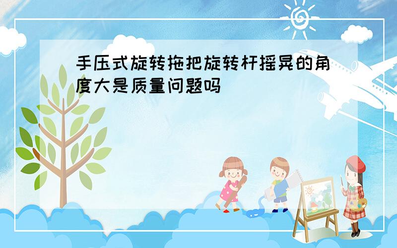 手压式旋转拖把旋转杆摇晃的角度大是质量问题吗