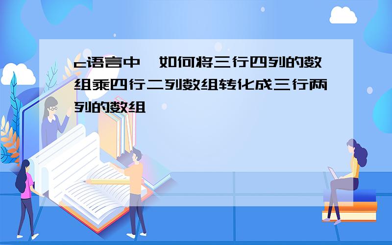 c语言中,如何将三行四列的数组乘四行二列数组转化成三行两列的数组