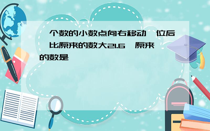 一个数的小数点向右移动一位后,比原来的数大21.6,原来的数是