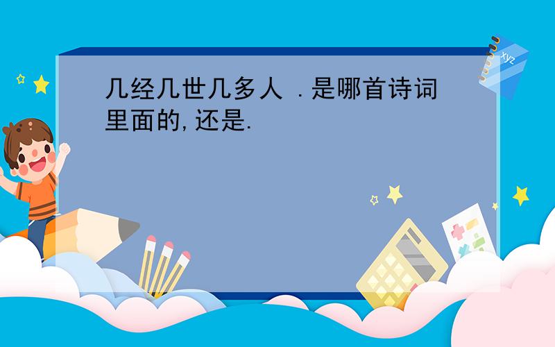 几经几世几多人 .是哪首诗词里面的,还是.