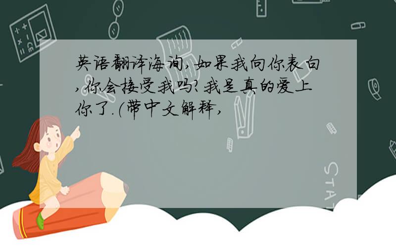 英语翻译海询,如果我向你表白,你会接受我吗?我是真的爱上你了.（带中文解释,