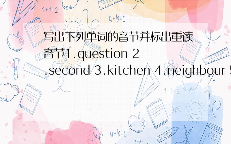 写出下列单词的音节并标出重读音节1.question 2.second 3.kitchen 4.neighbour 5.capital 6.between 7.sixteen 8.arrive 9.above