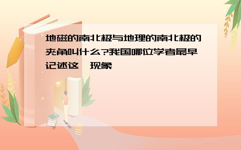 地磁的南北极与地理的南北极的夹角叫什么?我国哪位学者最早记述这一现象