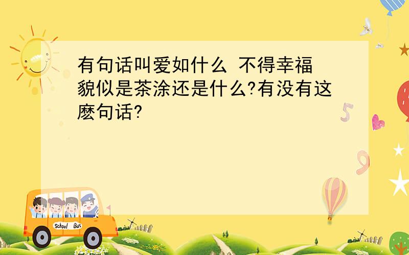 有句话叫爱如什么 不得幸福 貌似是茶涂还是什么?有没有这麽句话?