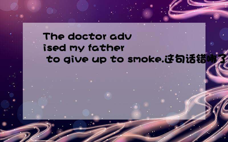 The doctor advised my father to give up to smoke.这句话错哪了?