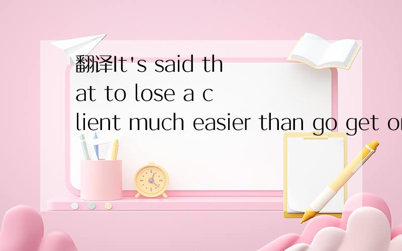 翻译It's said that to lose a client much easier than go get one.