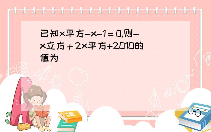 已知x平方-x-1＝0,则-x立方＋2x平方+2010的值为