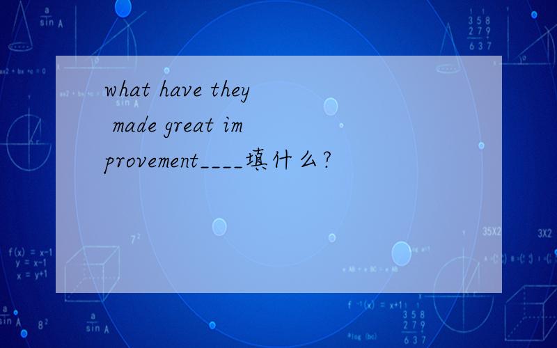 what have they made great improvement____填什么?