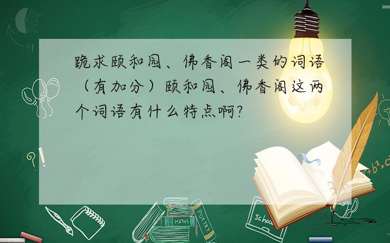 跪求颐和园、佛香阁一类的词语（有加分）颐和园、佛香阁这两个词语有什么特点啊?