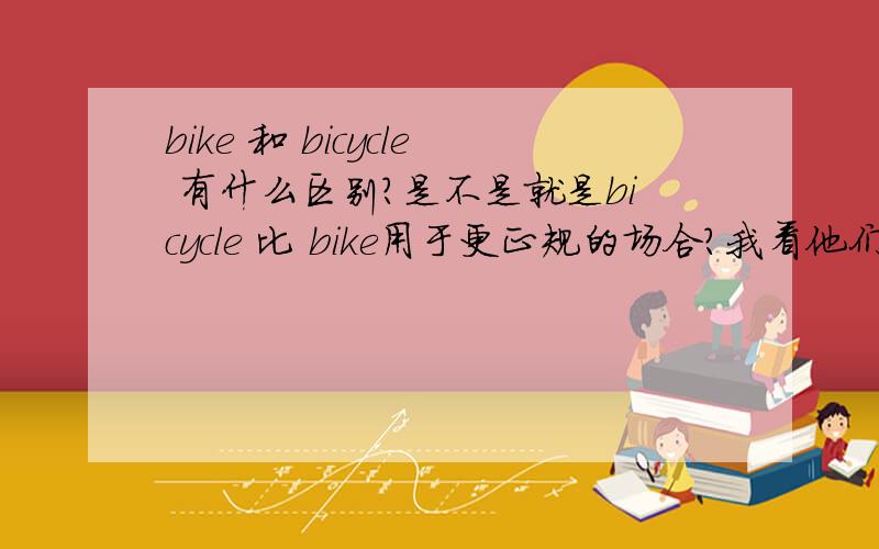 bike 和 bicycle 有什么区别?是不是就是bicycle 比 bike用于更正规的场合?我看他们金山词霸翻译的一样.那么两者可以通用了?bicycle [简明英汉词典]n.脚踏车,自行车