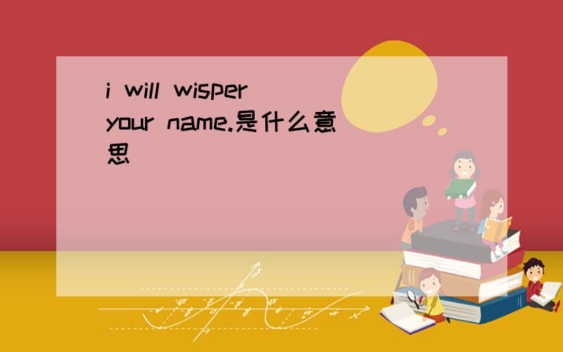 i will wisper your name.是什么意思