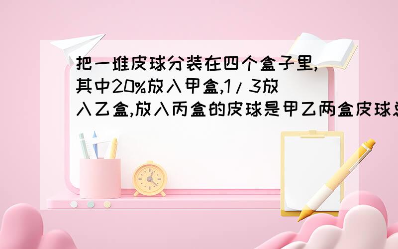 把一堆皮球分装在四个盒子里,其中20%放入甲盒,1/3放入乙盒,放入丙盒的皮球是甲乙两盒皮球总数的75%,丁盒放入10个皮球,这对皮球一共有多少个?