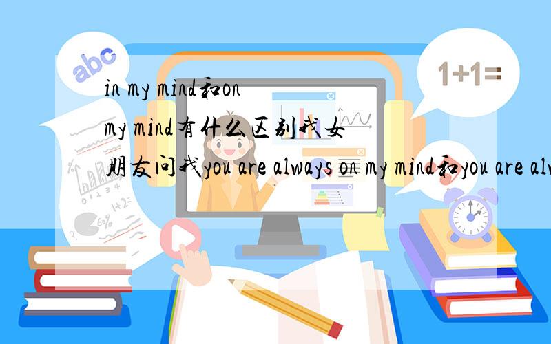 in my mind和on my mind有什么区别我女朋友问我you are always on my mind和you are always in my mind有什么区别~是我问她先的^^