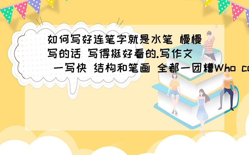 如何写好连笔字就是水笔 慢慢写的话 写得挺好看的.写作文 一写快 结构和笔画 全都一团糟Who could help me?