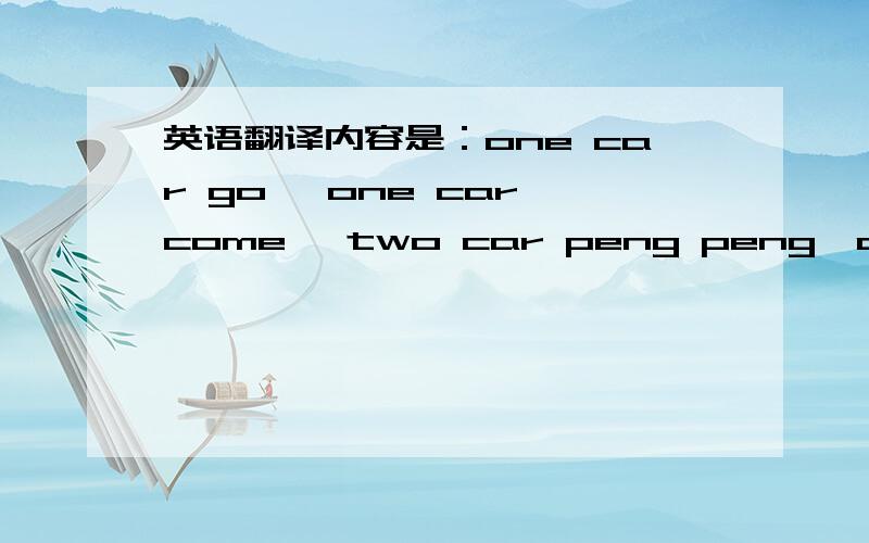 英语翻译内容是：one car go 、one car come ,two car peng peng,one car die ^^^o(╯□╰)o