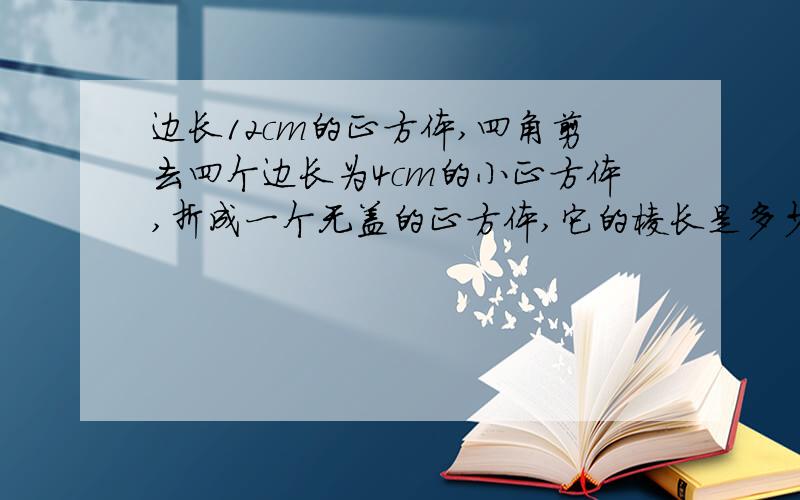 边长12cm的正方体,四角剪去四个边长为4cm的小正方体,折成一个无盖的正方体,它的棱长是多少?面积是?