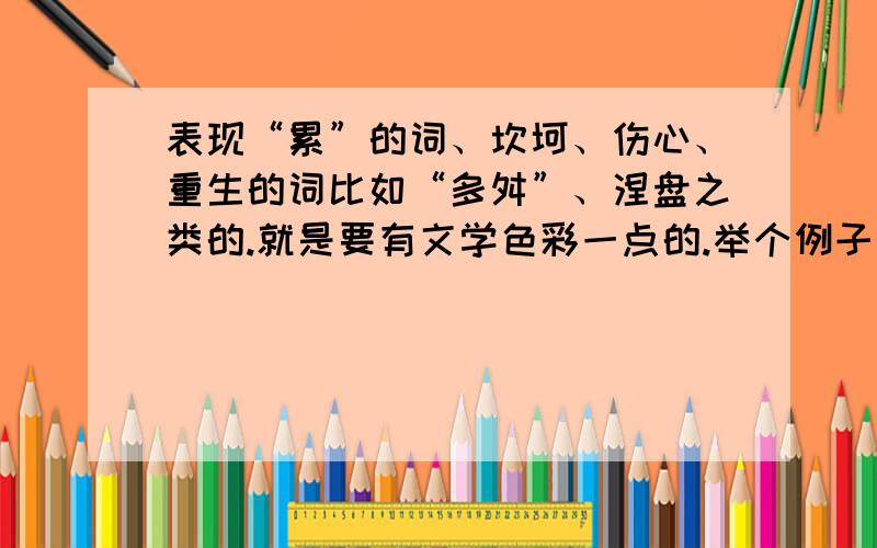 表现“累”的词、坎坷、伤心、重生的词比如“多舛”、涅盘之类的.就是要有文学色彩一点的.举个例子：比如荷花不叫荷花,而叫芙蓉、莲花、菡萏.谢了!