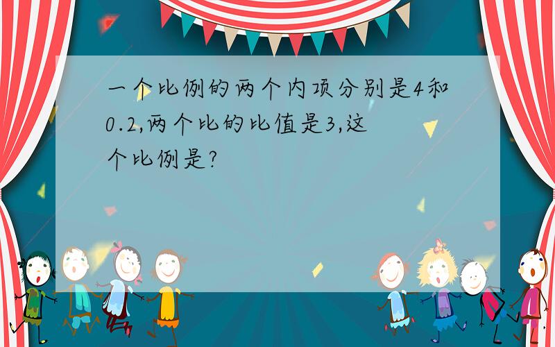 一个比例的两个内项分别是4和0.2,两个比的比值是3,这个比例是?