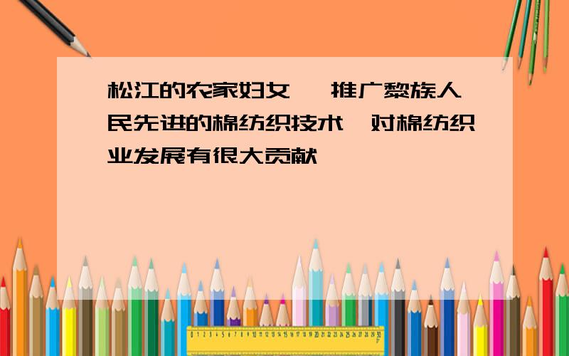 松江的农家妇女 ,推广黎族人民先进的棉纺织技术,对棉纺织业发展有很大贡献