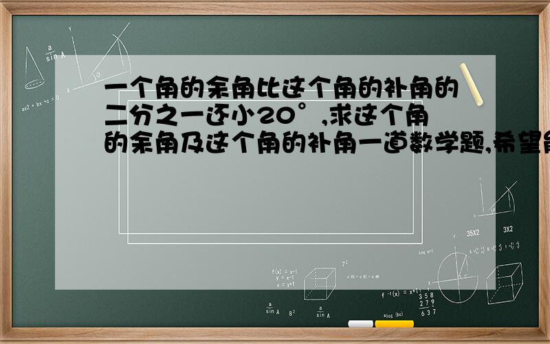 一个角的余角比这个角的补角的二分之一还小20°,求这个角的余角及这个角的补角一道数学题,希望能够解答,很急!