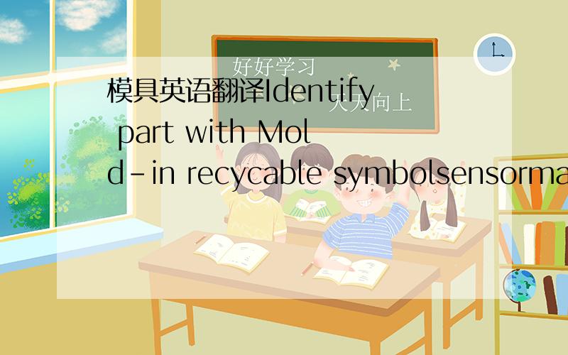 模具英语翻译Identify part with Mold-in recycable symbolsensormatic part NO. and revision level as shown.place revision characters on insert or ejector pinfor easy replacement .character to be 1.5 mm HT谢谢模具方面的人才翻译一下