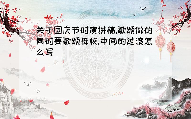 关于国庆节时演讲稿,歌颂做的同时要歌颂母校,中间的过渡怎么写